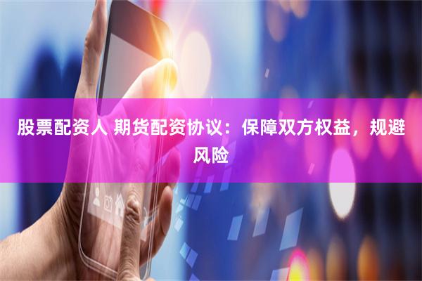 股票配资人 期货配资协议：保障双方权益，规避风险