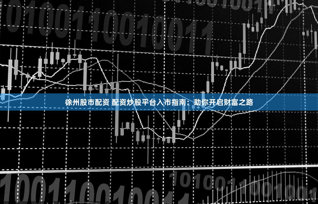 徐州股市配资 配资炒股平台入市指南：助你开启财富之路