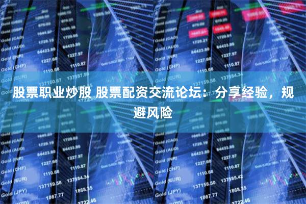 股票职业炒股 股票配资交流论坛：分享经验，规避风险