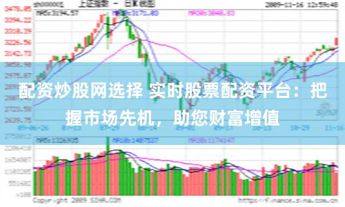 配资炒股网选择 实时股票配资平台：把握市场先机，助您财富增值