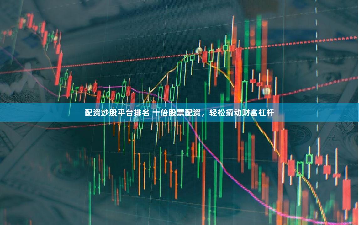 配资炒股平台排名 十倍股票配资，轻松撬动财富杠杆