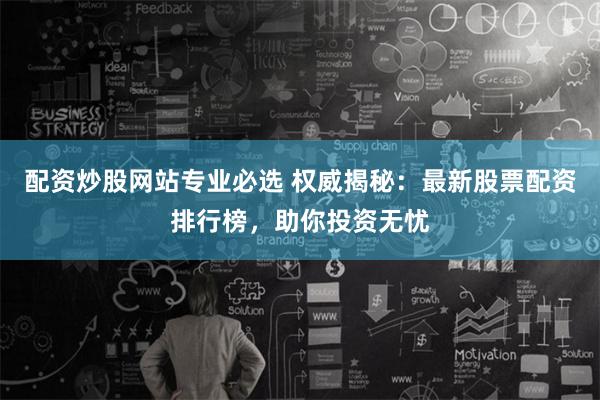 配资炒股网站专业必选 权威揭秘：最新股票配资排行榜，助你投资无忧