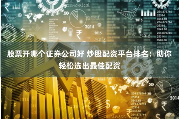 股票开哪个证券公司好 炒股配资平台排名：助你轻松选出最佳配资
