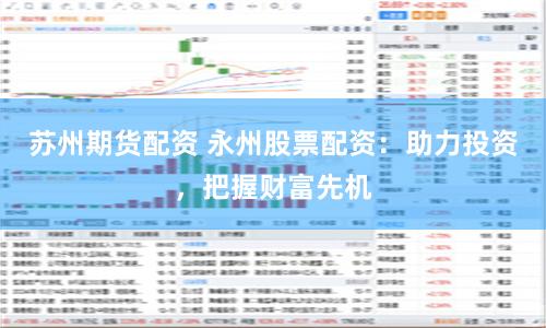 苏州期货配资 永州股票配资：助力投资，把握财富先机