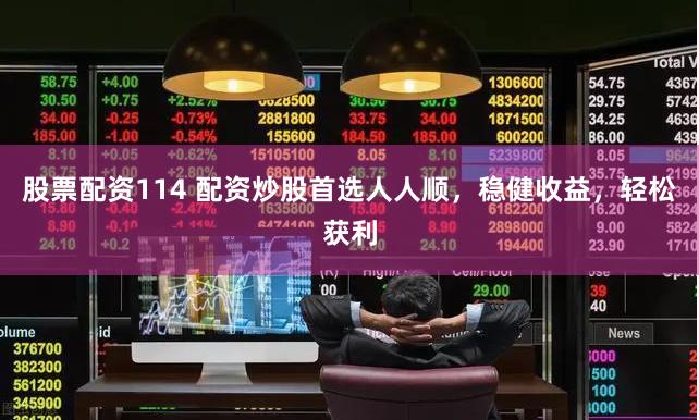 股票配资114 配资炒股首选人人顺，稳健收益，轻松获利