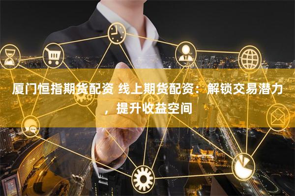 厦门恒指期货配资 线上期货配资：解锁交易潜力，提升收益空间