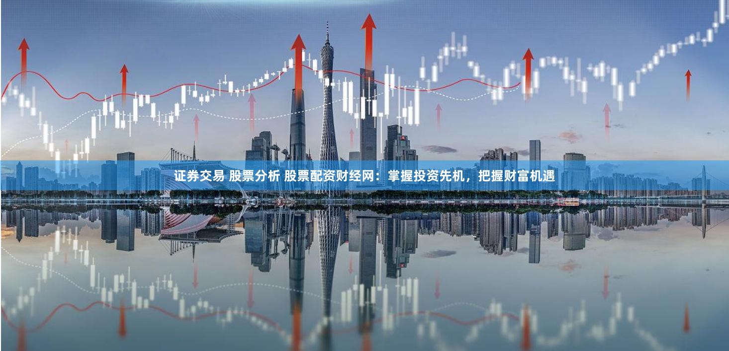 证券交易 股票分析 股票配资财经网：掌握投资先机，把握财富机遇