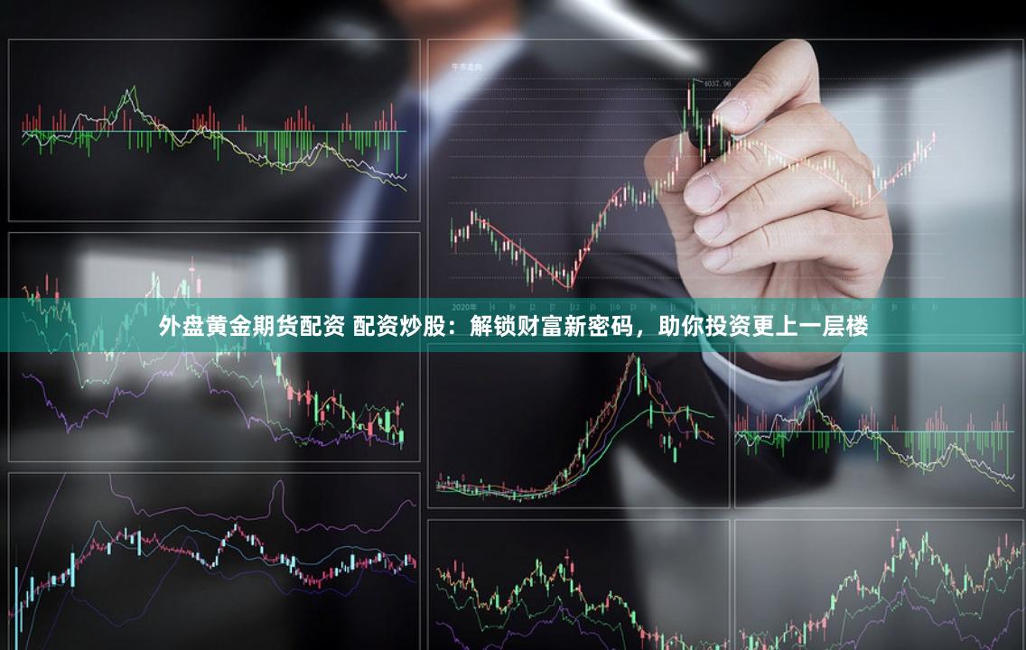外盘黄金期货配资 配资炒股：解锁财富新密码，助你投资更上一层楼