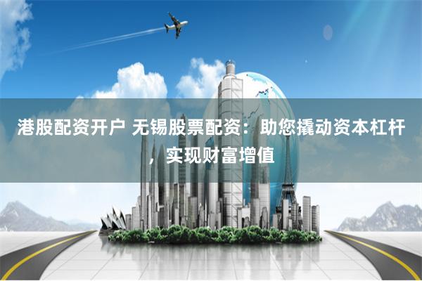 港股配资开户 无锡股票配资：助您撬动资本杠杆，实现财富增值