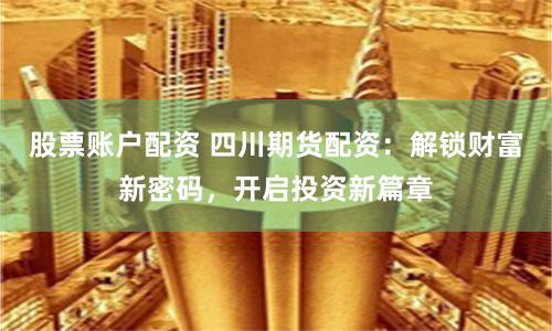 股票账户配资 四川期货配资：解锁财富新密码，开启投资新篇章