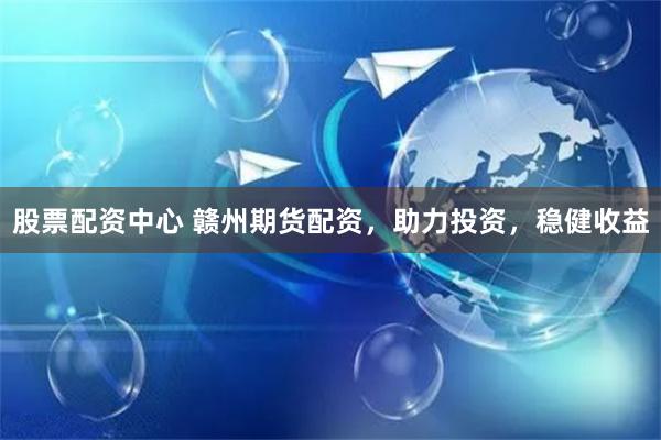 股票配资中心 赣州期货配资,助力投资,稳健收益