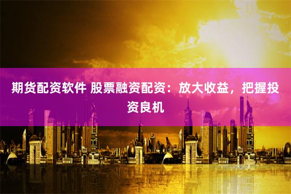 期货配资软件 股票融资配资：放大收益，把握投资良机