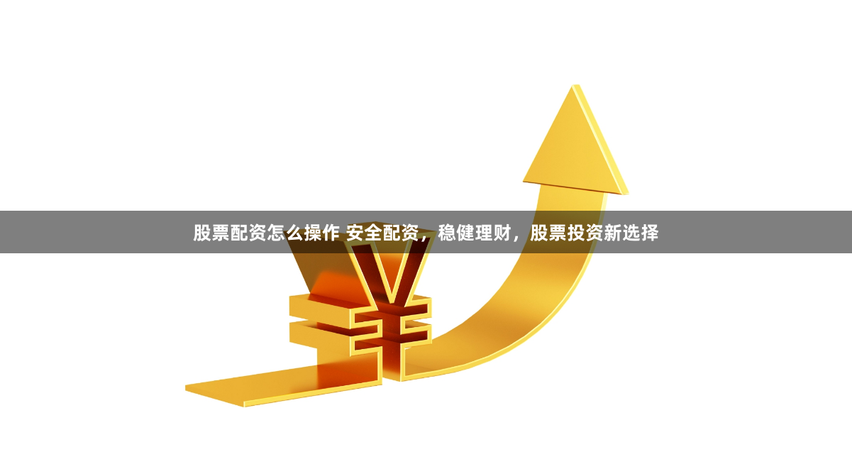 股票配资怎么操作 安全配资，稳健理财，股票投资新选择