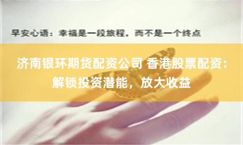 济南银环期货配资公司 香港股票配资：解锁投资潜能，放大收益