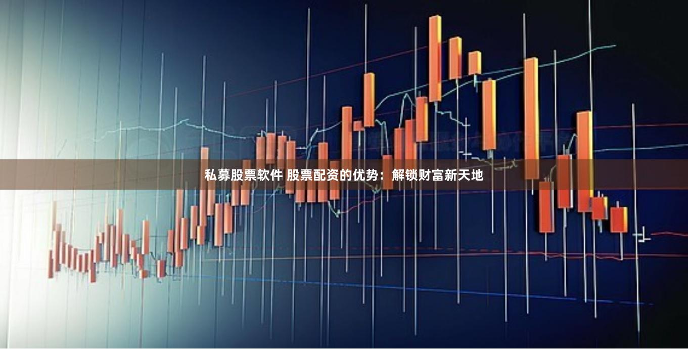 私募股票软件 股票配资的优势:解锁财富新天地