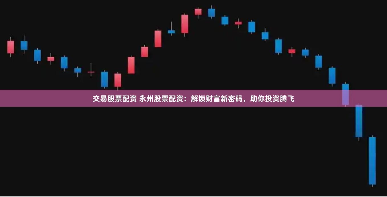 交易股票配资 永州股票配资:解锁财富新密码,助你投资腾飞