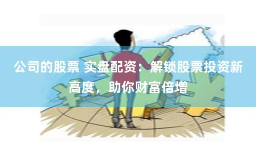 公司的股票 实盘配资:解锁股票投资新高度,助你财富倍增