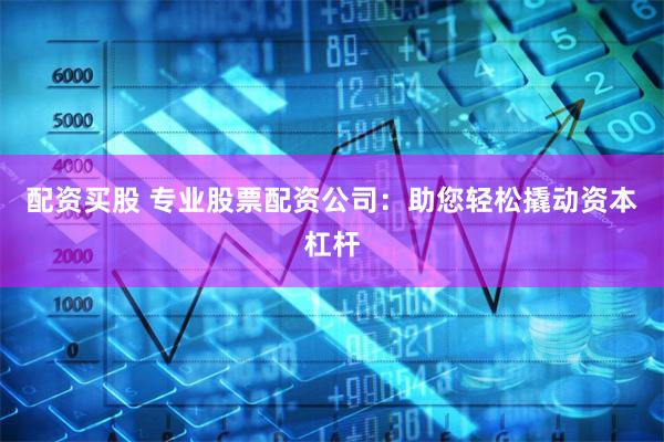 配资买股 专业股票配资公司：助您轻松撬动资本杠杆