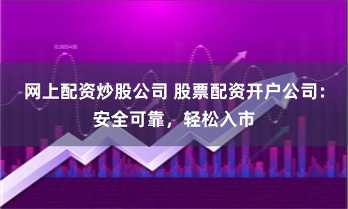 网上配资炒股公司 股票配资开户公司:安全可靠,轻松入市
