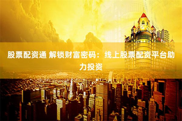 股票配资通 解锁财富密码：线上股票配资平台助力投资