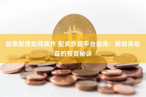 股票配债如何操作 配资炒股平台指南:解锁高收益的投资秘诀