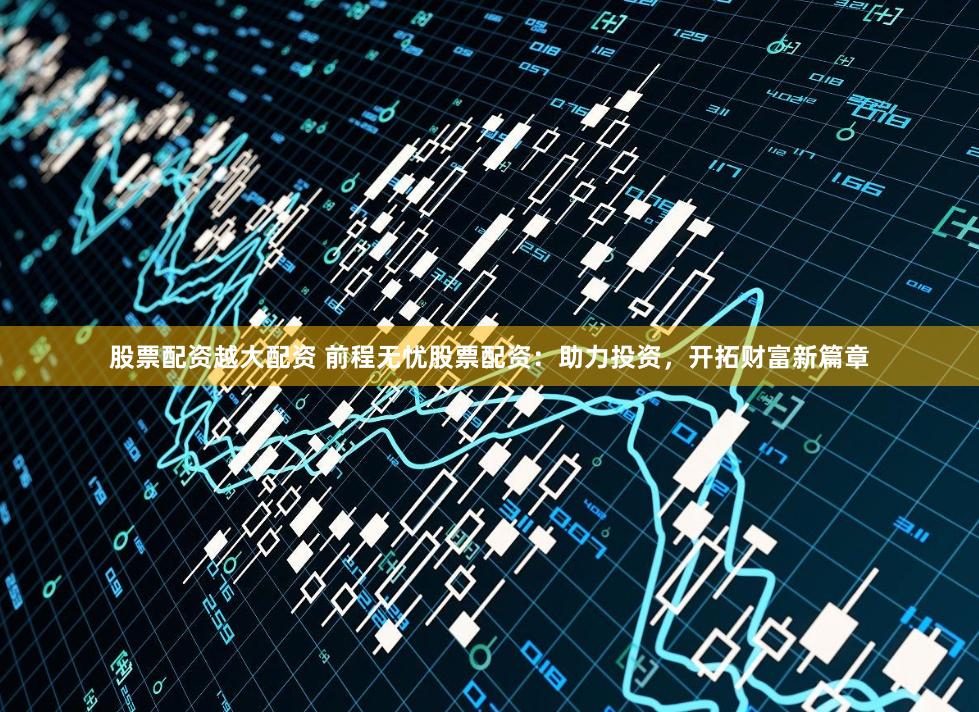 股票配资越大配资 前程无忧股票配资：助力投资，开拓财富新篇章
