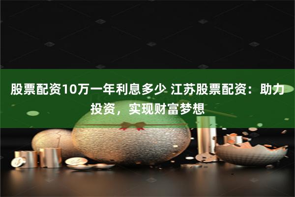 股票配资10万一年利息多少 江苏股票配资：助力投资，实现财富梦想