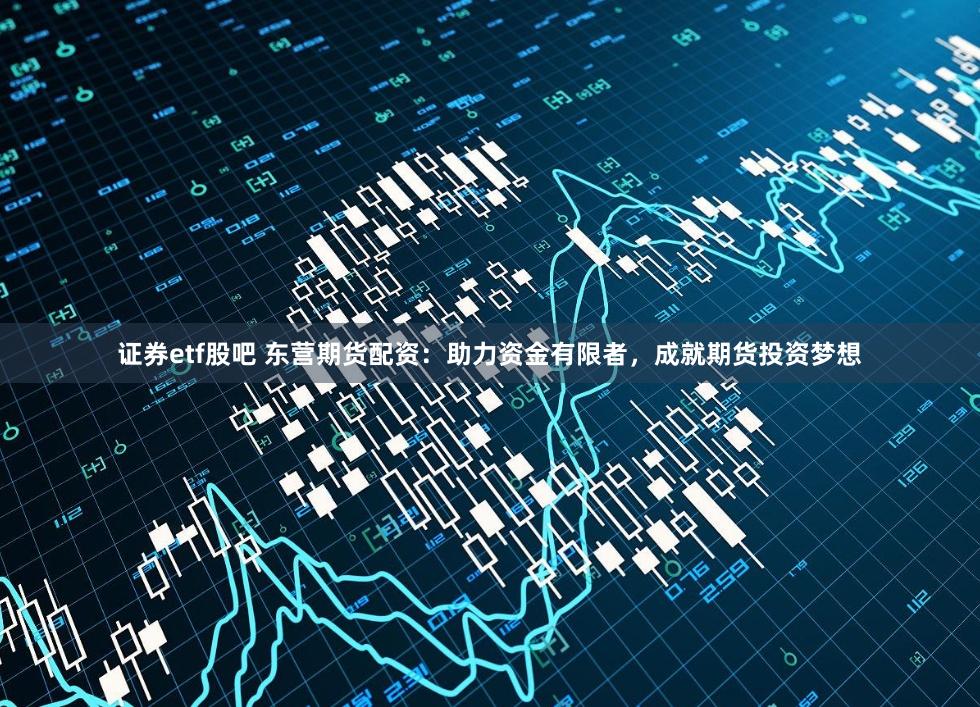 证券etf股吧 东营期货配资:助力资金有限者,成就期货投资梦想