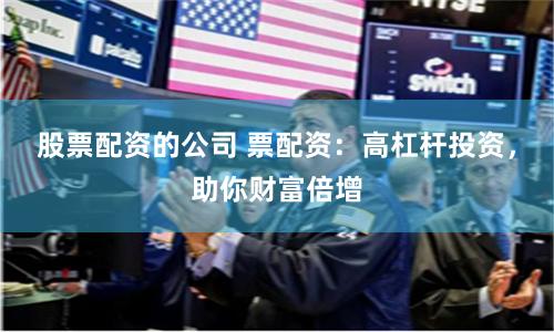 股票配资的公司 票配资：高杠杆投资，助你财富倍增