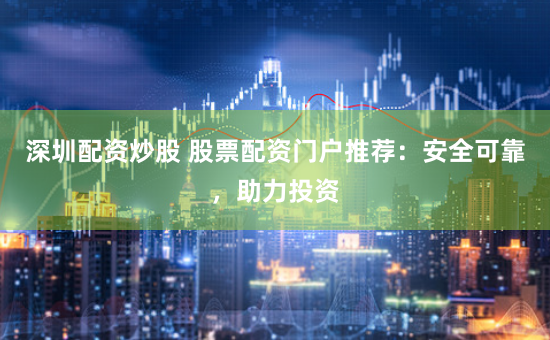 深圳配资炒股 股票配资门户推荐:安全可靠,助力投资