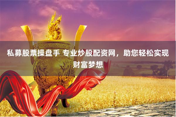 私募股票操盘手 专业炒股配资网,助您轻松实现财富梦想