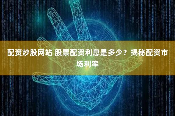 配资炒股网站 股票配资利息是多少？揭秘配资市场利率