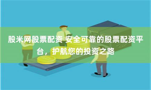股米网股票配资 安全可靠的股票配资平台，护航您的投资之路