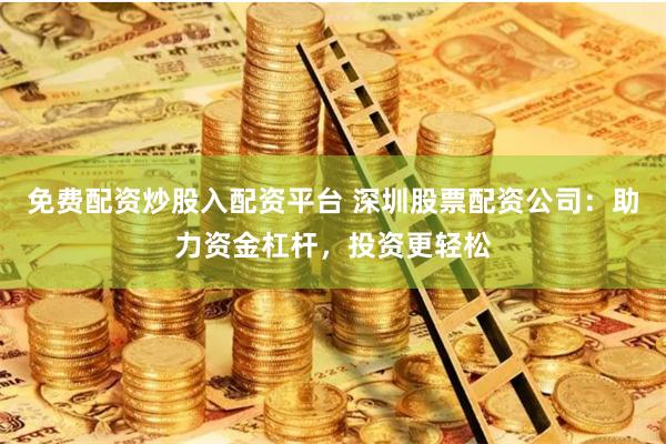 免费配资炒股入配资平台 深圳股票配资公司：助力资金杠杆，投资更轻松
