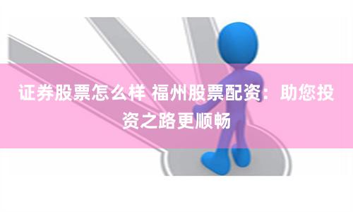 证券股票怎么样 福州股票配资:助您投资之路更顺畅