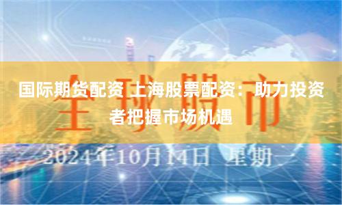 国际期货配资 上海股票配资：助力投资者把握市场机遇