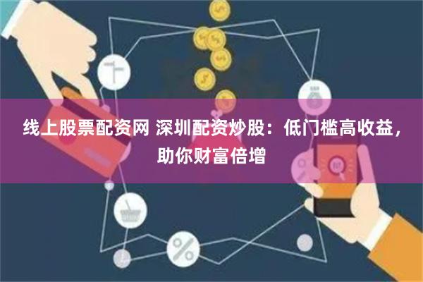 线上股票配资网 深圳配资炒股:低门槛高收益,助你财富倍增