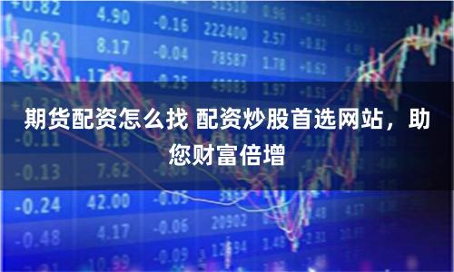 期货配资怎么找 配资炒股首选网站，助您财富倍增