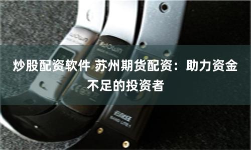 炒股配资软件 苏州期货配资：助力资金不足的投资者