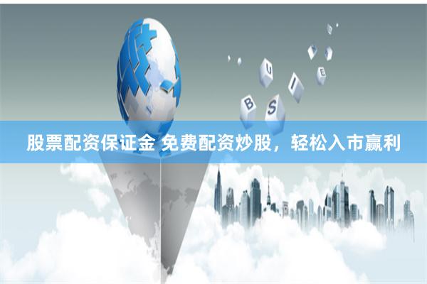 股票配资保证金 免费配资炒股，轻松入市赢利