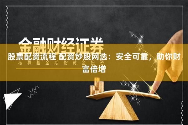 股票配资流程 配资炒股网选：安全可靠，助你财富倍增