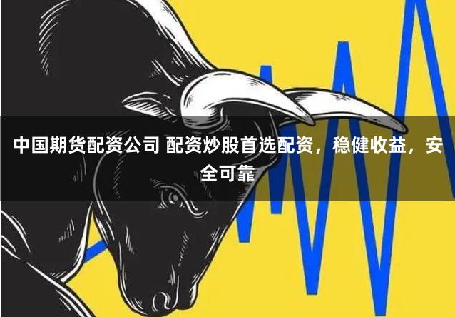 中国期货配资公司 配资炒股首选配资，稳健收益，安全可靠