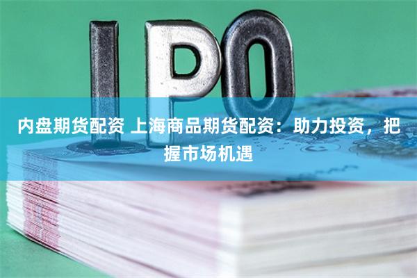 内盘期货配资 上海商品期货配资：助力投资，把握市场机遇