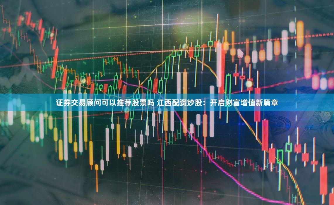 证券交易顾问可以推荐股票吗 江西配资炒股:开启财富增值新篇章