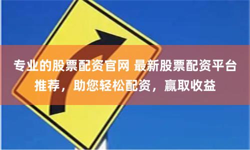 专业的股票配资官网 最新股票配资平台推荐,助您轻松配资,赢取收益