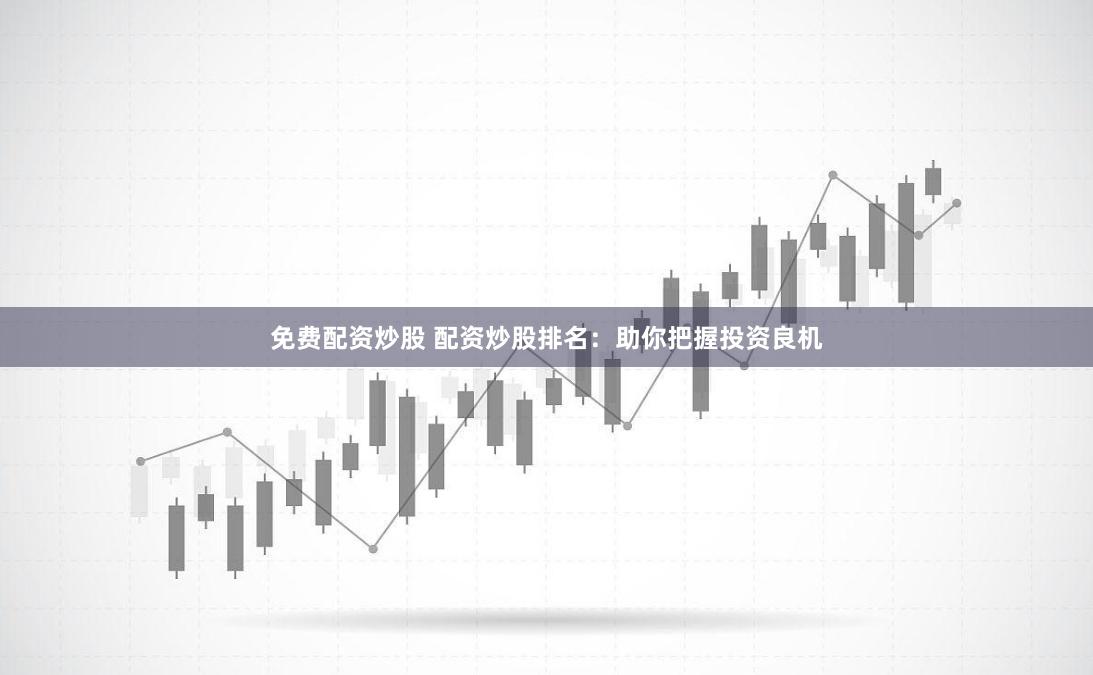 免费配资炒股 配资炒股排名：助你把握投资良机