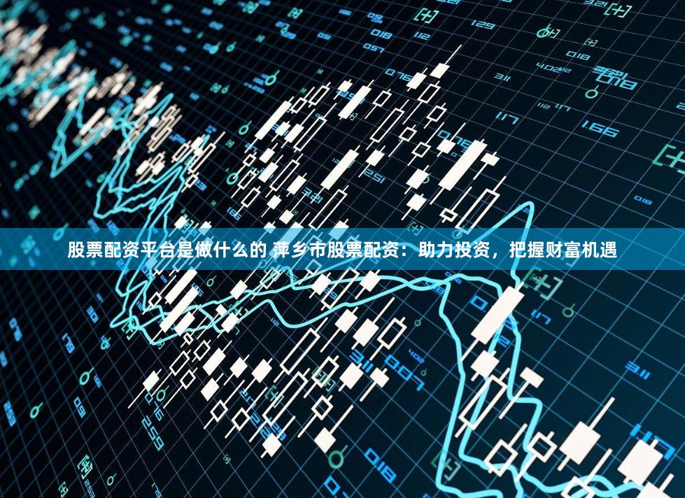 股票配资平台是做什么的 萍乡市股票配资：助力投资，把握财富机遇