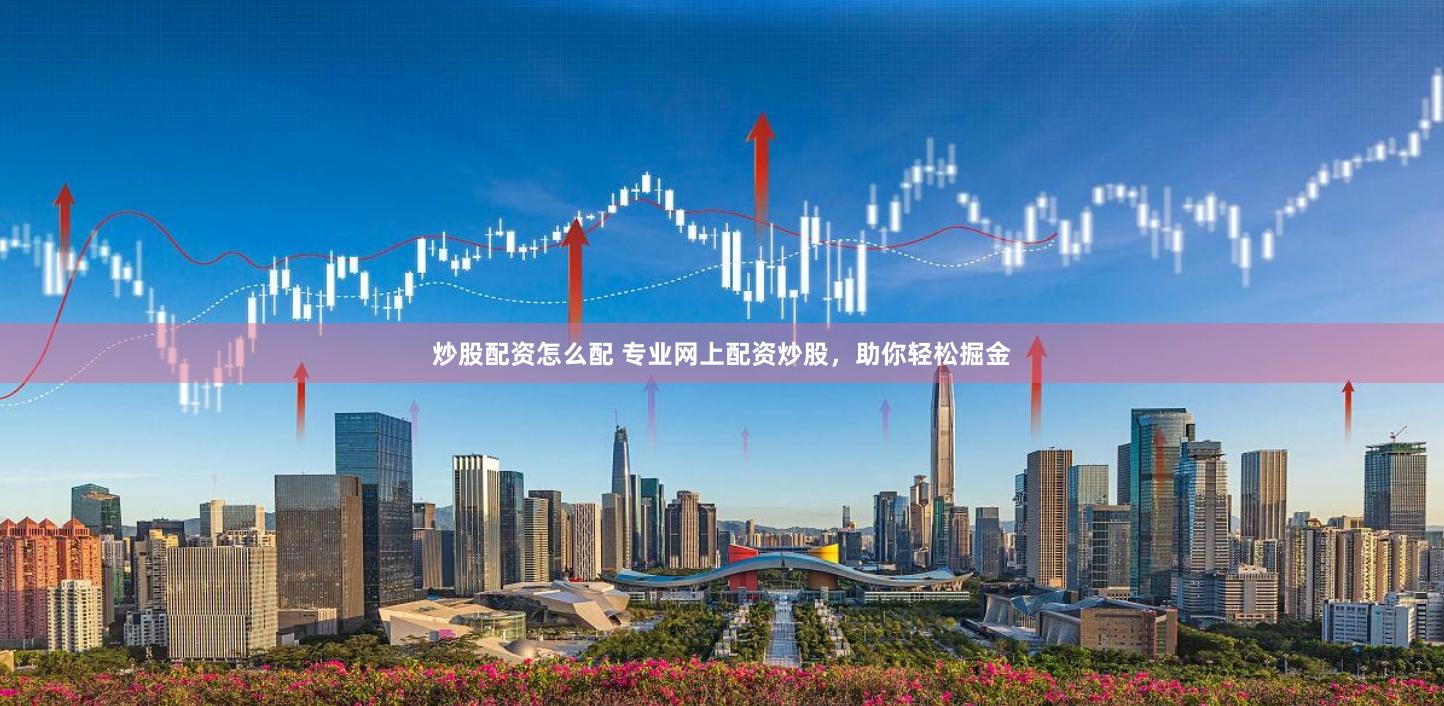 炒股配资怎么配 专业网上配资炒股，助你轻松掘金