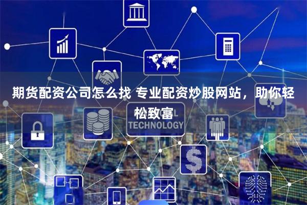 期货配资公司怎么找 专业配资炒股网站，助你轻松致富