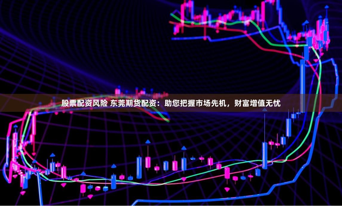 股票配资风险 东莞期货配资:助您把握市场先机,财富增值无忧